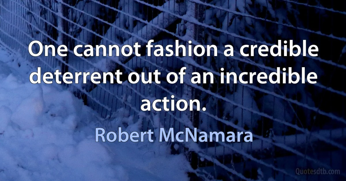 One cannot fashion a credible deterrent out of an incredible action. (Robert McNamara)