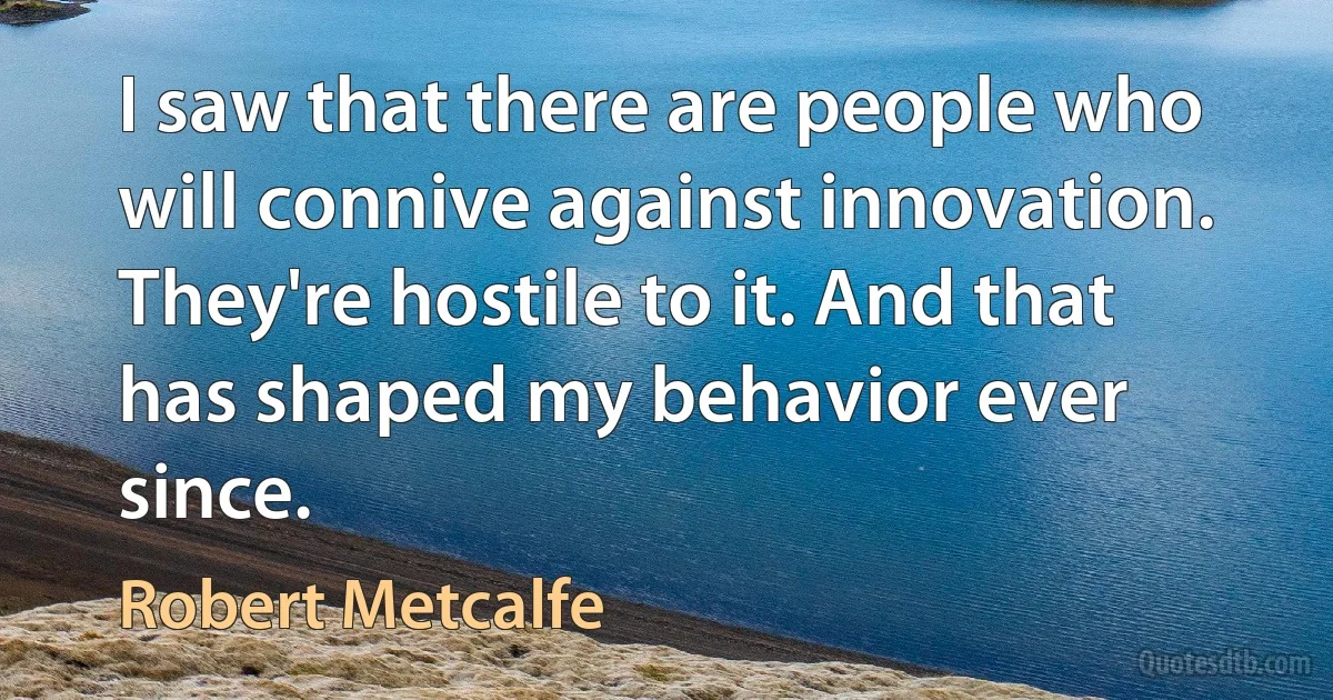 I saw that there are people who will connive against innovation. They're hostile to it. And that has shaped my behavior ever since. (Robert Metcalfe)