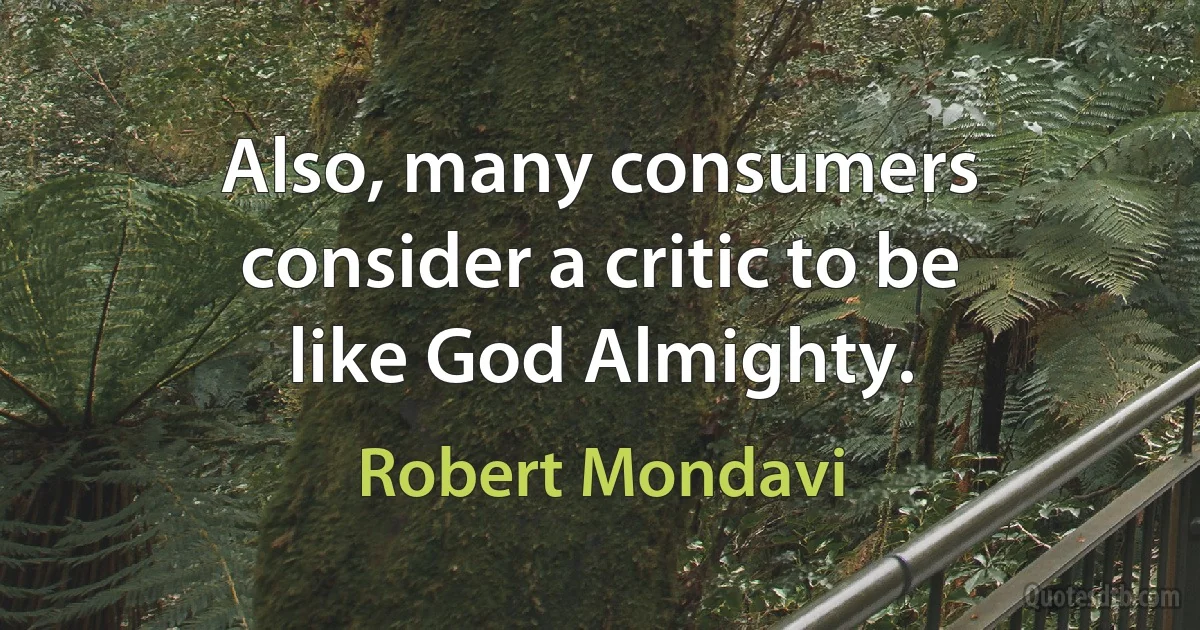 Also, many consumers consider a critic to be like God Almighty. (Robert Mondavi)