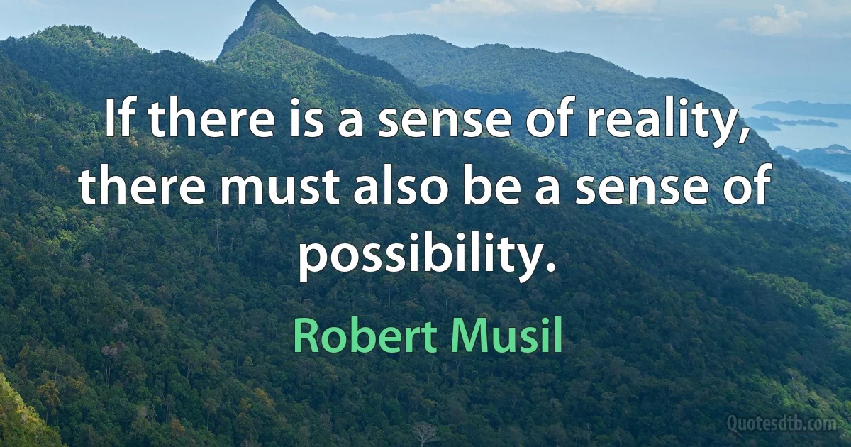 If there is a sense of reality, there must also be a sense of possibility. (Robert Musil)