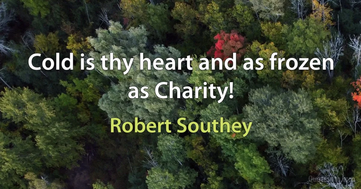 Cold is thy heart and as frozen as Charity! (Robert Southey)