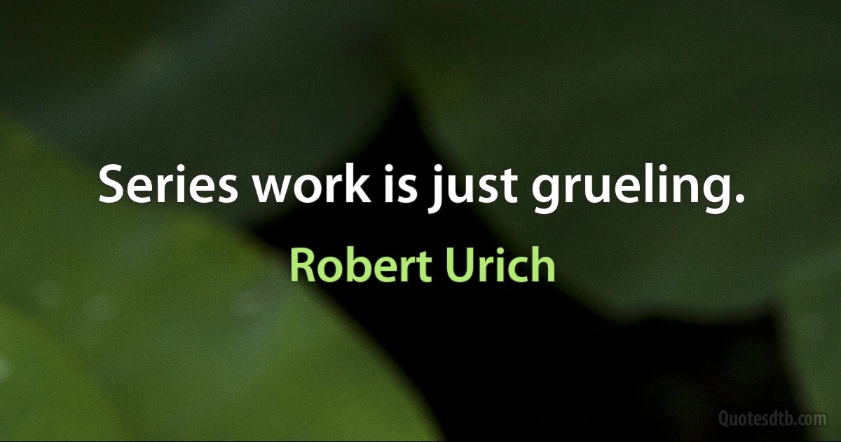 Series work is just grueling. (Robert Urich)