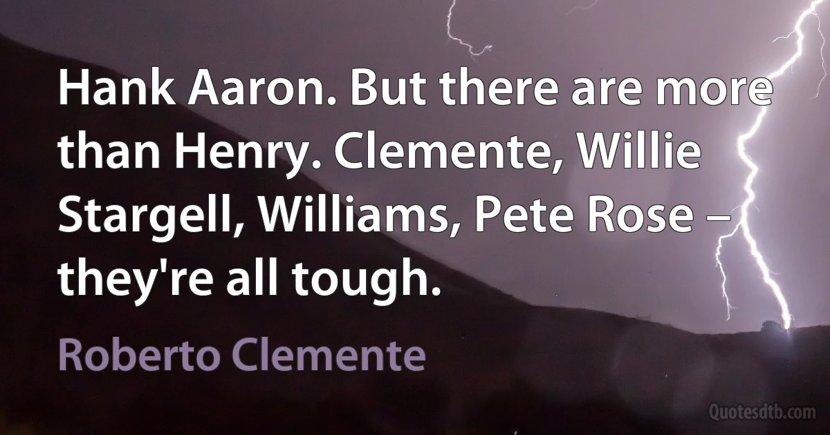 Hank Aaron. But there are more than Henry. Clemente, Willie Stargell, Williams, Pete Rose – they're all tough. (Roberto Clemente)