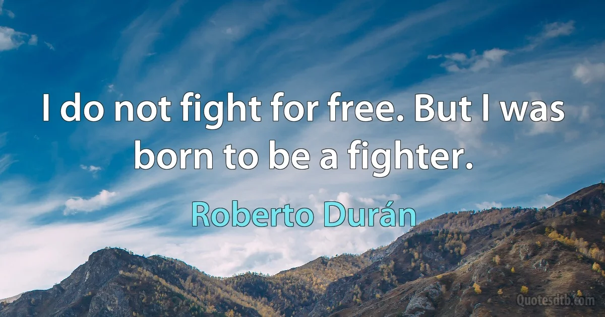 I do not fight for free. But I was born to be a fighter. (Roberto Durán)