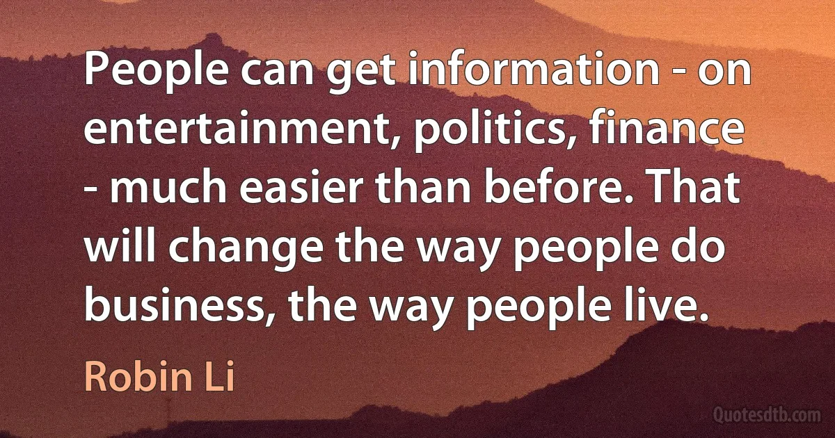 People can get information - on entertainment, politics, finance - much easier than before. That will change the way people do business, the way people live. (Robin Li)