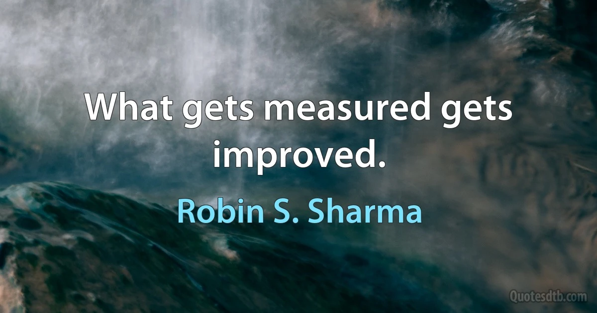 What gets measured gets improved. (Robin S. Sharma)