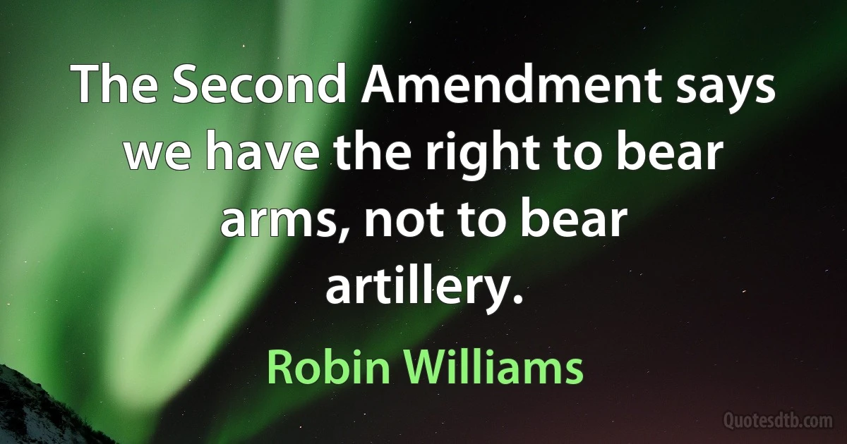 The Second Amendment says we have the right to bear arms, not to bear artillery. (Robin Williams)