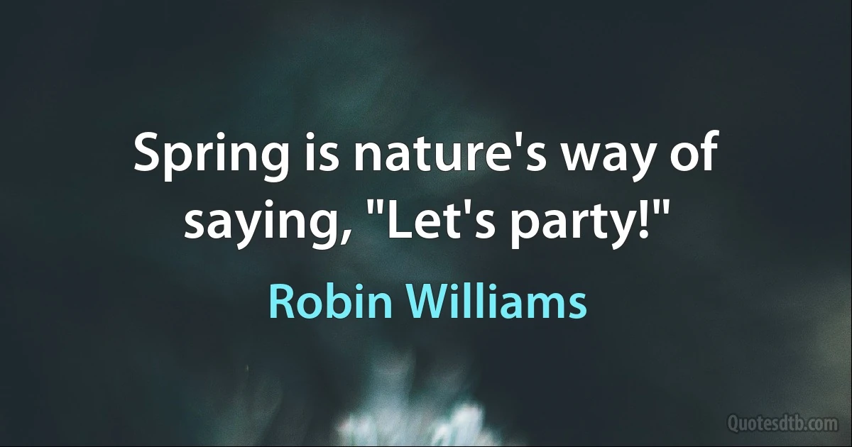 Spring is nature's way of saying, "Let's party!" (Robin Williams)