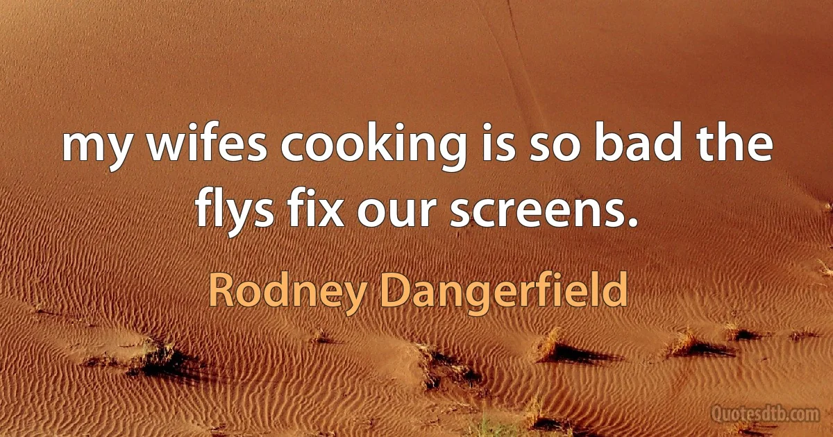 my wifes cooking is so bad the flys fix our screens. (Rodney Dangerfield)