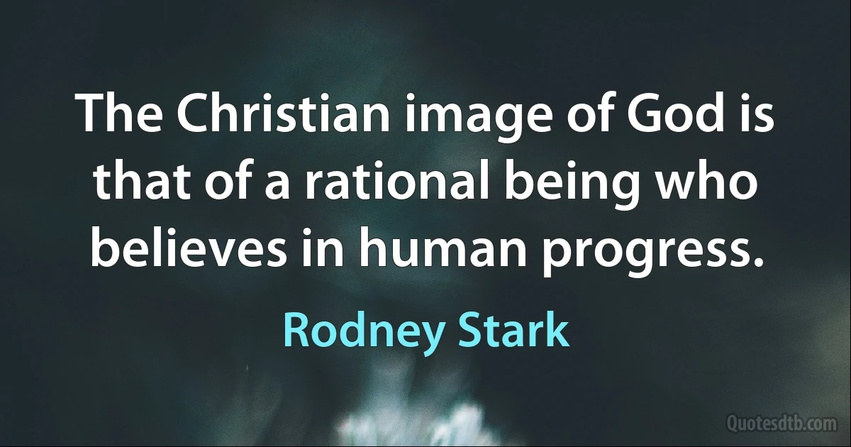 The Christian image of God is that of a rational being who believes in human progress. (Rodney Stark)