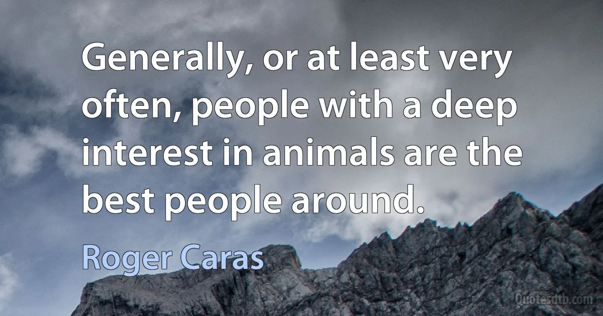 Generally, or at least very often, people with a deep interest in animals are the best people around. (Roger Caras)