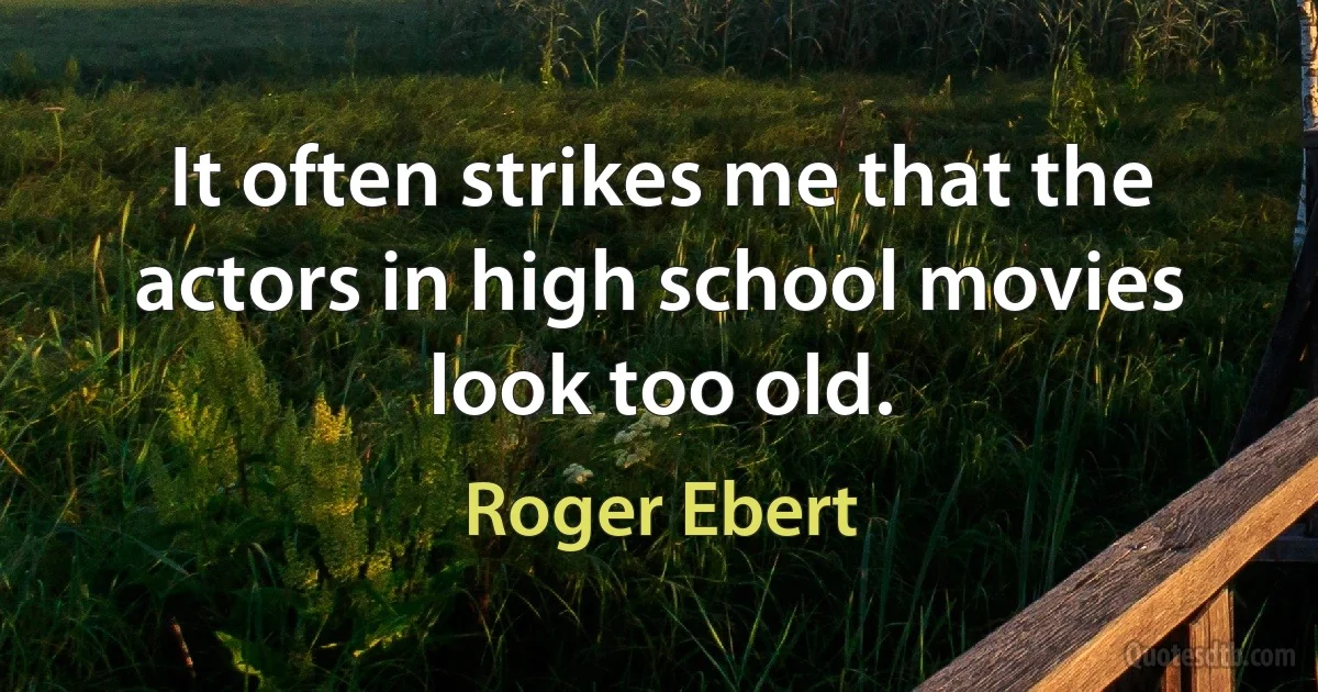 It often strikes me that the actors in high school movies look too old. (Roger Ebert)