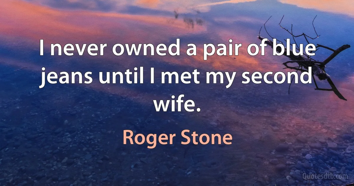 I never owned a pair of blue jeans until I met my second wife. (Roger Stone)