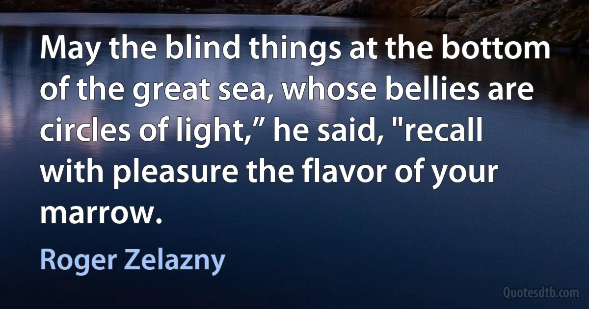 May the blind things at the bottom of the great sea, whose bellies are circles of light,” he said, "recall with pleasure the flavor of your marrow. (Roger Zelazny)