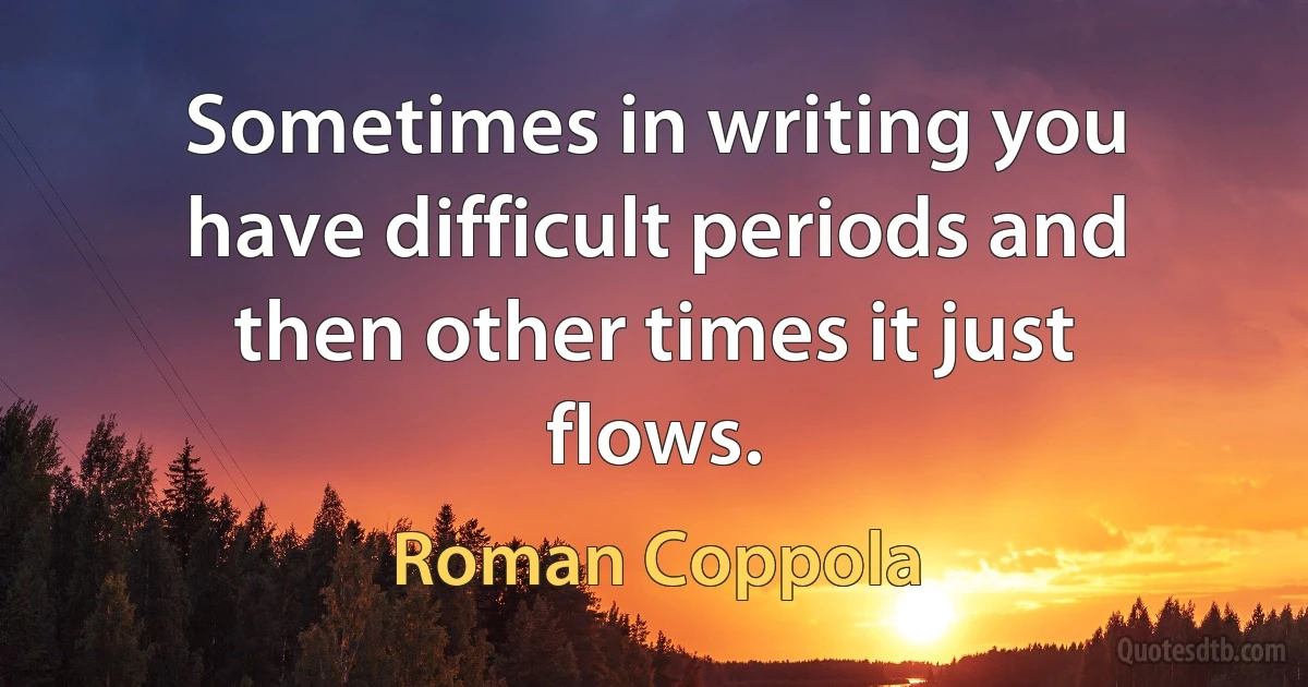 Sometimes in writing you have difficult periods and then other times it just flows. (Roman Coppola)