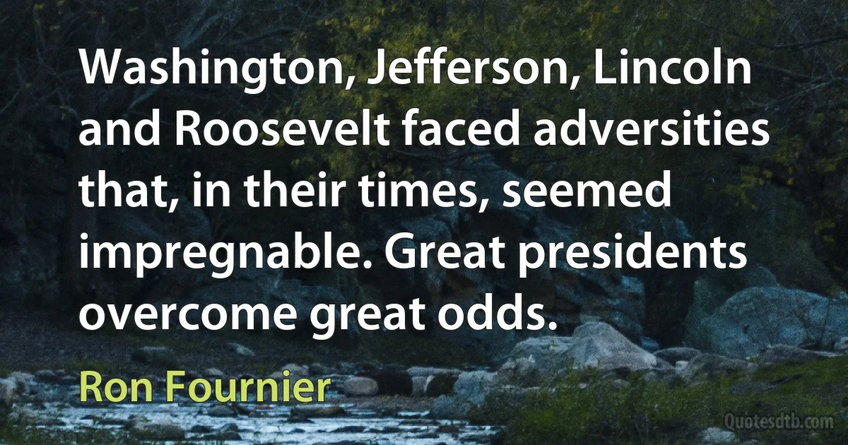 Washington, Jefferson, Lincoln and Roosevelt faced adversities that, in their times, seemed impregnable. Great presidents overcome great odds. (Ron Fournier)