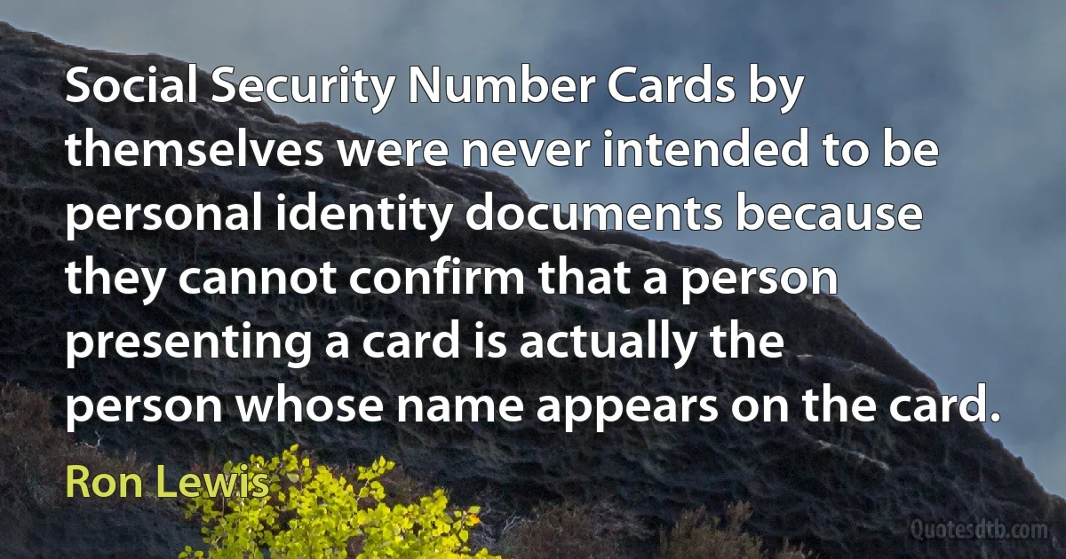 Social Security Number Cards by themselves were never intended to be personal identity documents because they cannot confirm that a person presenting a card is actually the person whose name appears on the card. (Ron Lewis)