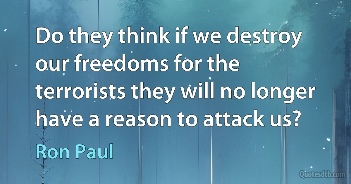 Do they think if we destroy our freedoms for the terrorists they will no longer have a reason to attack us? (Ron Paul)