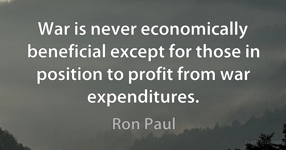 War is never economically beneficial except for those in position to profit from war expenditures. (Ron Paul)