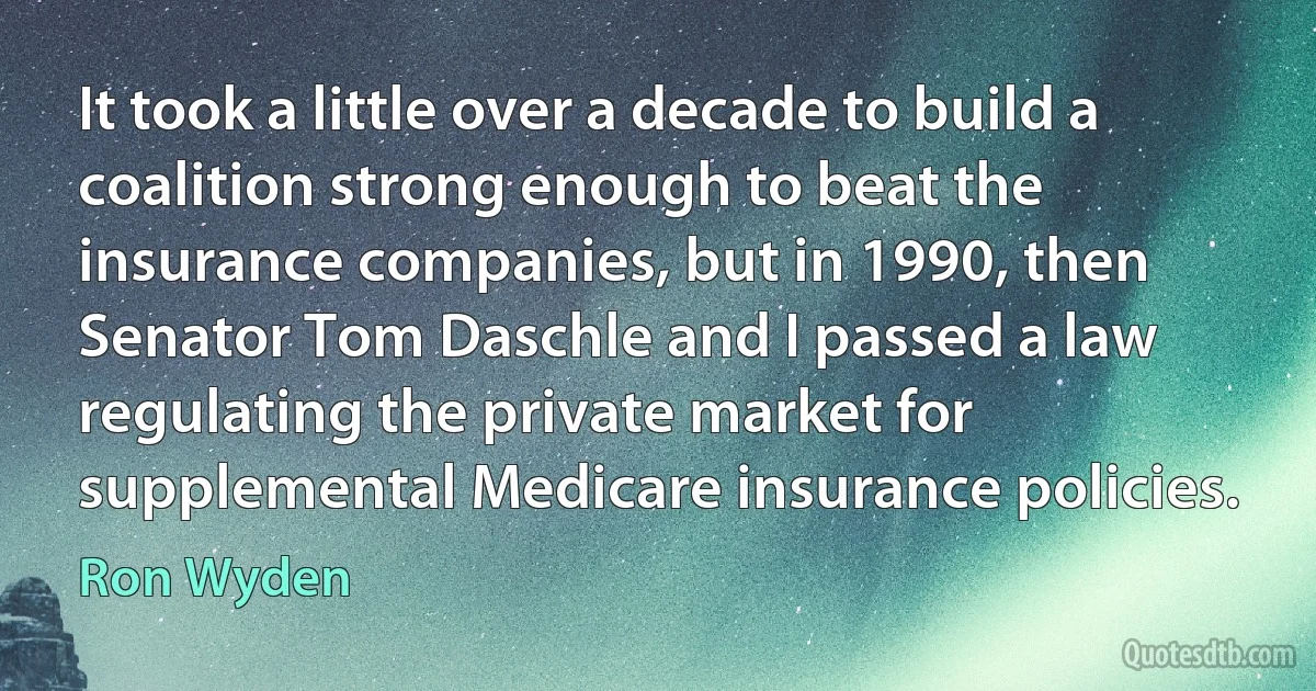 It took a little over a decade to build a coalition strong enough to beat the insurance companies, but in 1990, then Senator Tom Daschle and I passed a law regulating the private market for supplemental Medicare insurance policies. (Ron Wyden)