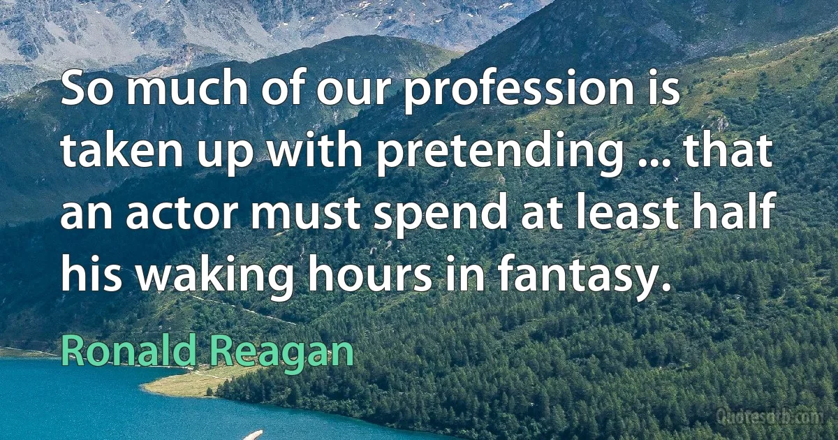 So much of our profession is taken up with pretending ... that an actor must spend at least half his waking hours in fantasy. (Ronald Reagan)