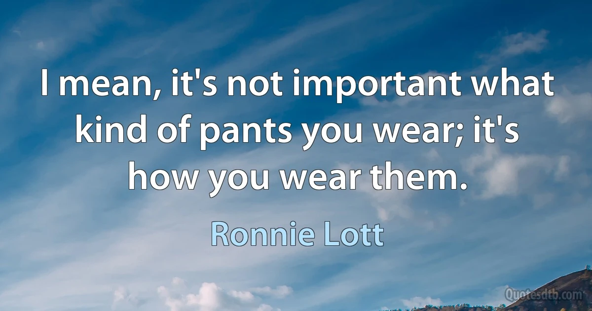 I mean, it's not important what kind of pants you wear; it's how you wear them. (Ronnie Lott)