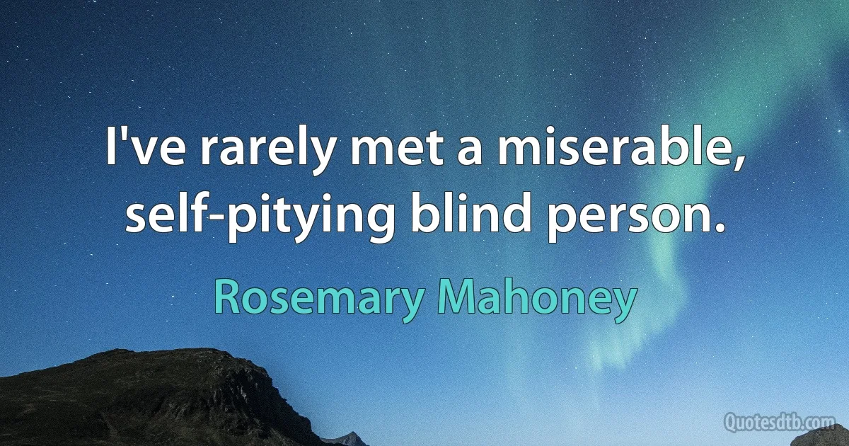 I've rarely met a miserable, self-pitying blind person. (Rosemary Mahoney)