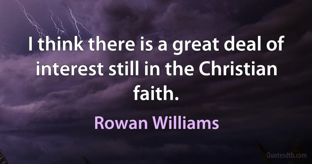 I think there is a great deal of interest still in the Christian faith. (Rowan Williams)