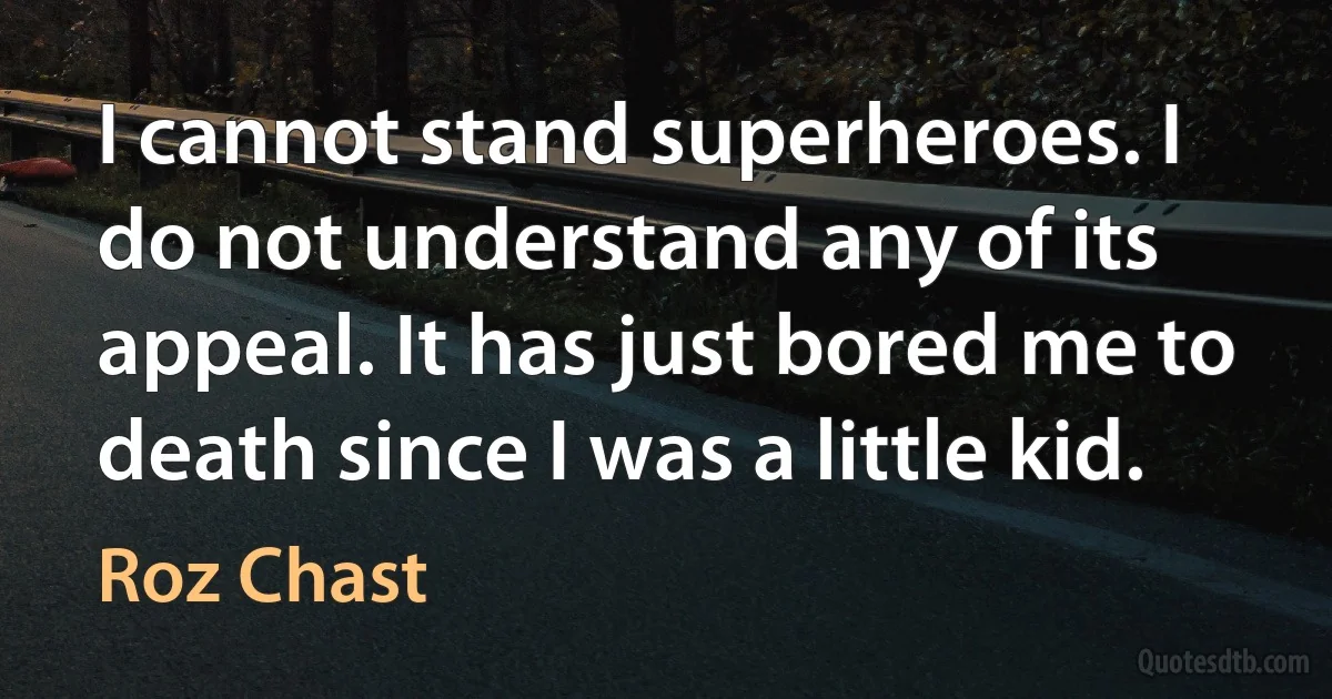 I cannot stand superheroes. I do not understand any of its appeal. It has just bored me to death since I was a little kid. (Roz Chast)