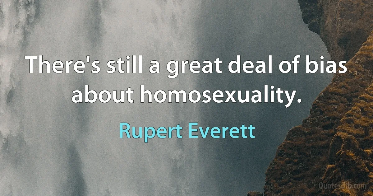 There's still a great deal of bias about homosexuality. (Rupert Everett)