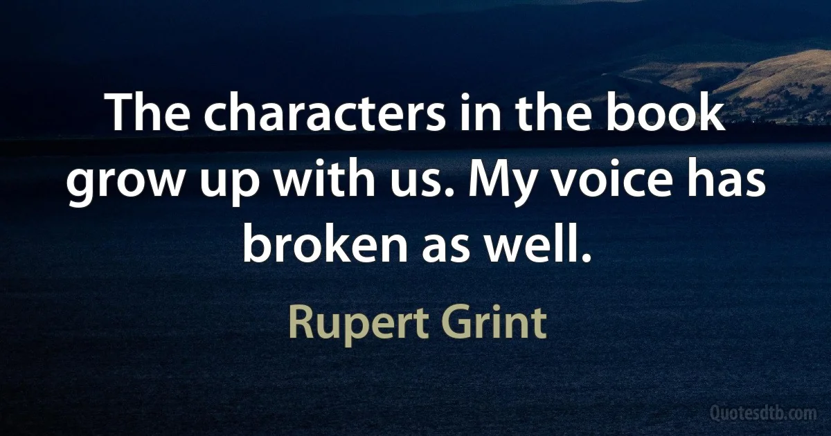 The characters in the book grow up with us. My voice has broken as well. (Rupert Grint)