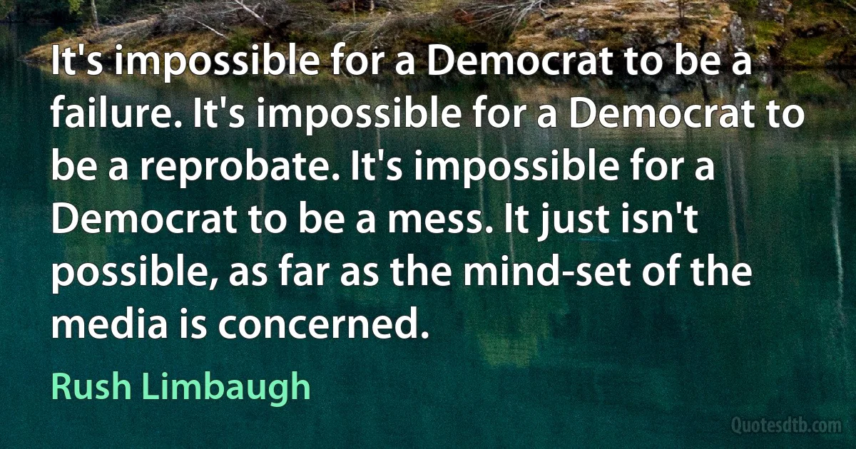 It's impossible for a Democrat to be a failure. It's impossible for a Democrat to be a reprobate. It's impossible for a Democrat to be a mess. It just isn't possible, as far as the mind-set of the media is concerned. (Rush Limbaugh)