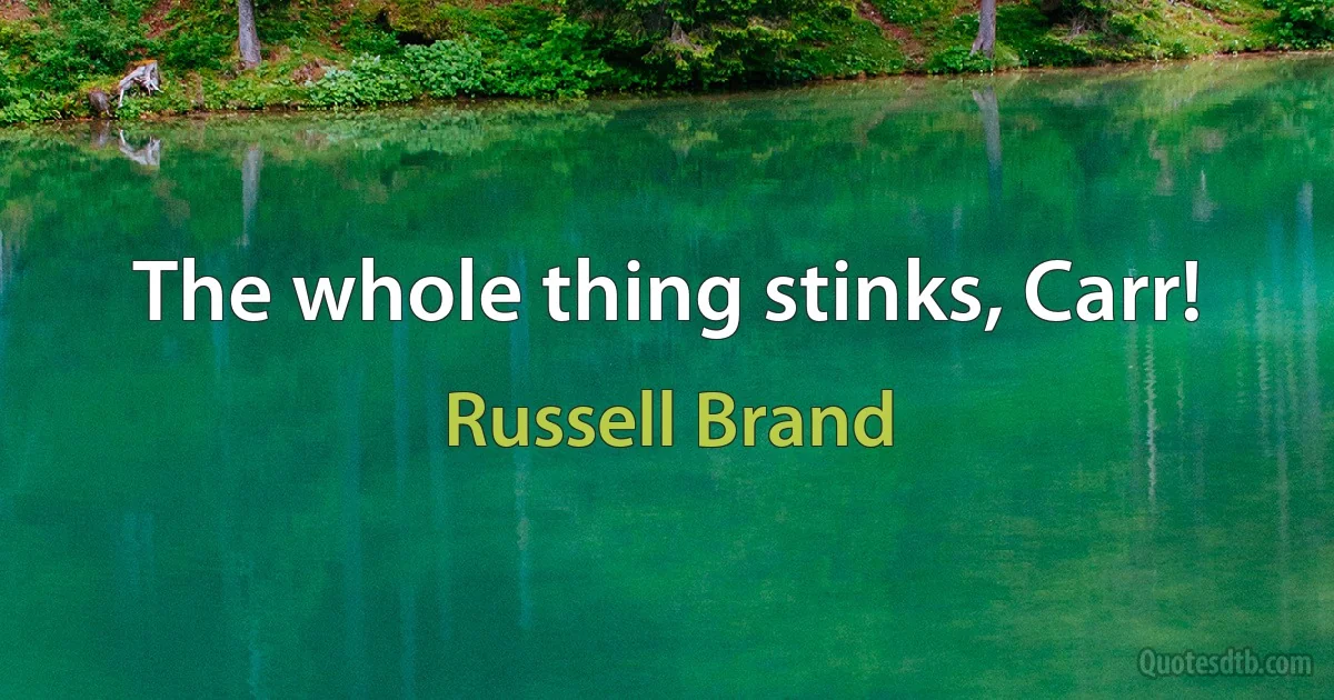 The whole thing stinks, Carr! (Russell Brand)