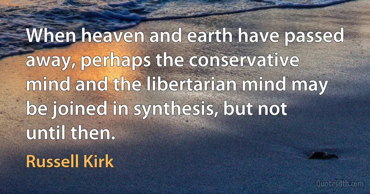 When heaven and earth have passed away, perhaps the conservative mind and the libertarian mind may be joined in synthesis, but not until then. (Russell Kirk)