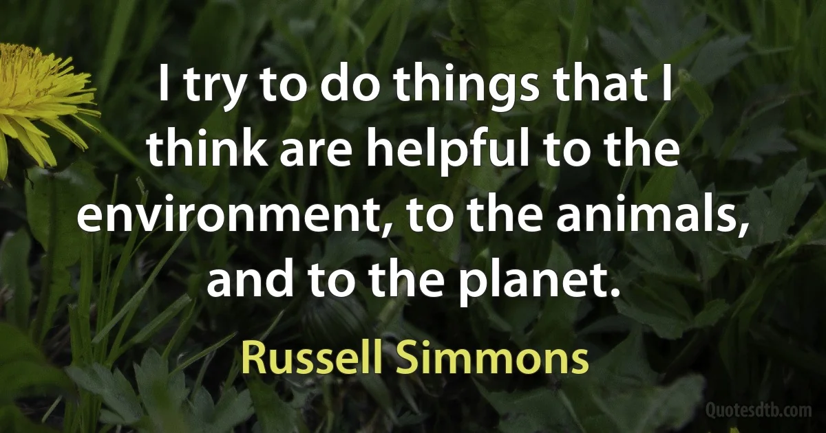 I try to do things that I think are helpful to the environment, to the animals, and to the planet. (Russell Simmons)