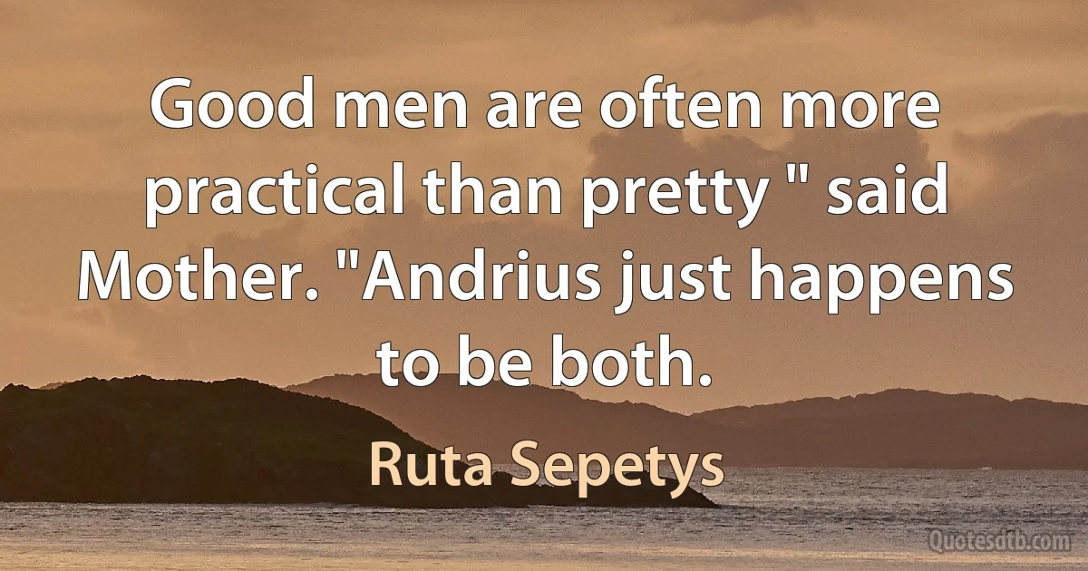 Good men are often more practical than pretty " said Mother. "Andrius just happens to be both. (Ruta Sepetys)