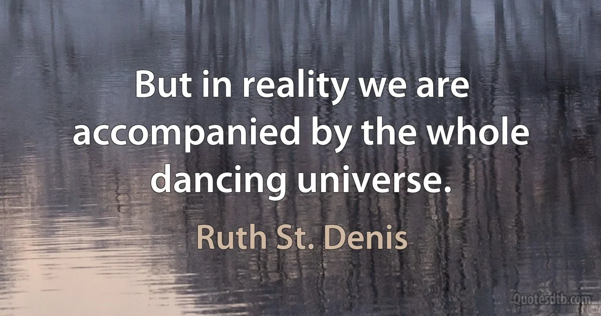 But in reality we are accompanied by the whole dancing universe. (Ruth St. Denis)