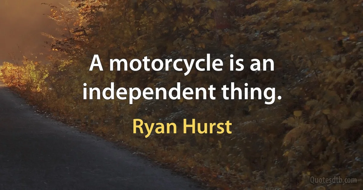 A motorcycle is an independent thing. (Ryan Hurst)