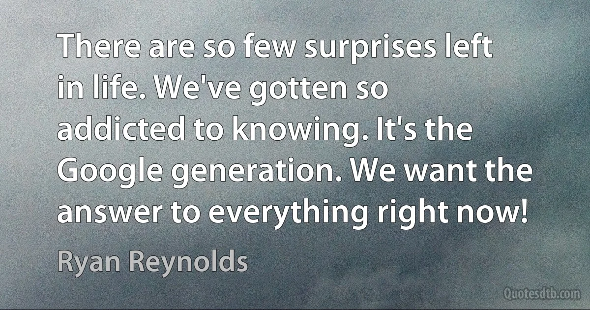 There are so few surprises left in life. We've gotten so addicted to knowing. It's the Google generation. We want the answer to everything right now! (Ryan Reynolds)