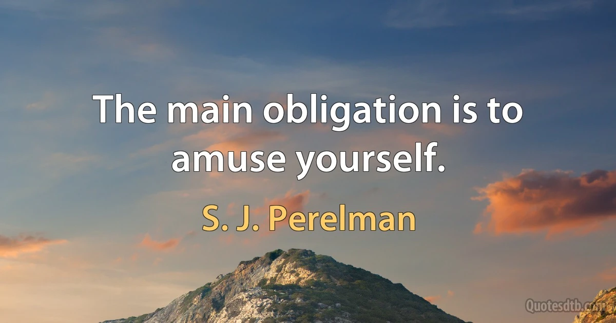 The main obligation is to amuse yourself. (S. J. Perelman)