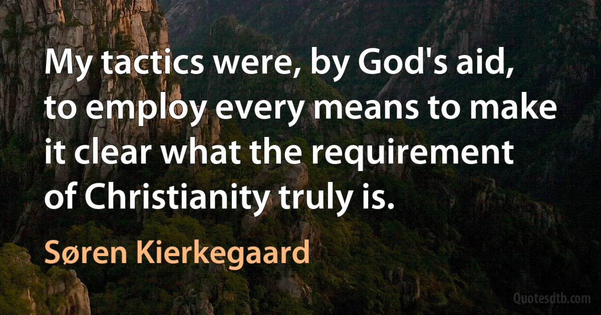 My tactics were, by God's aid, to employ every means to make it clear what the requirement of Christianity truly is. (Søren Kierkegaard)