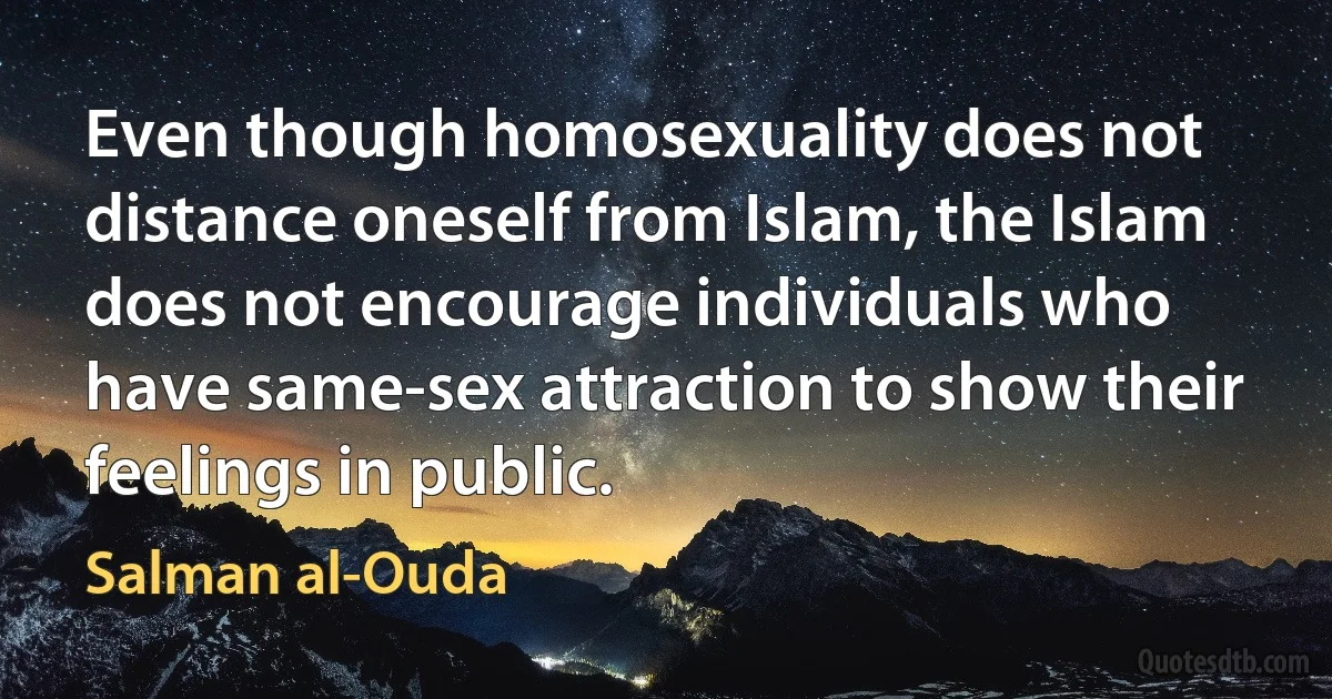 Even though homosexuality does not distance oneself from Islam, the Islam does not encourage individuals who have same-sex attraction to show their feelings in public. (Salman al-Ouda)