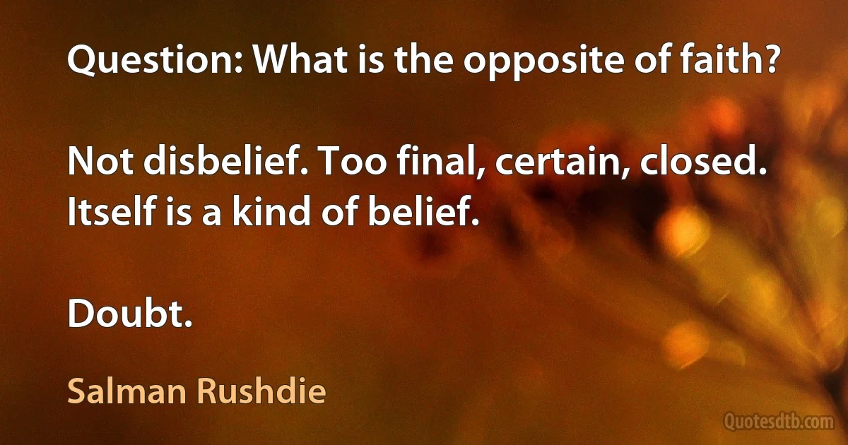 Question: What is the opposite of faith?

Not disbelief. Too final, certain, closed. Itself is a kind of belief.

Doubt. (Salman Rushdie)