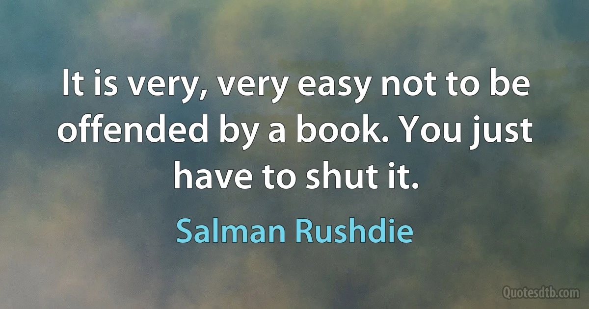 It is very, very easy not to be offended by a book. You just have to shut it. (Salman Rushdie)