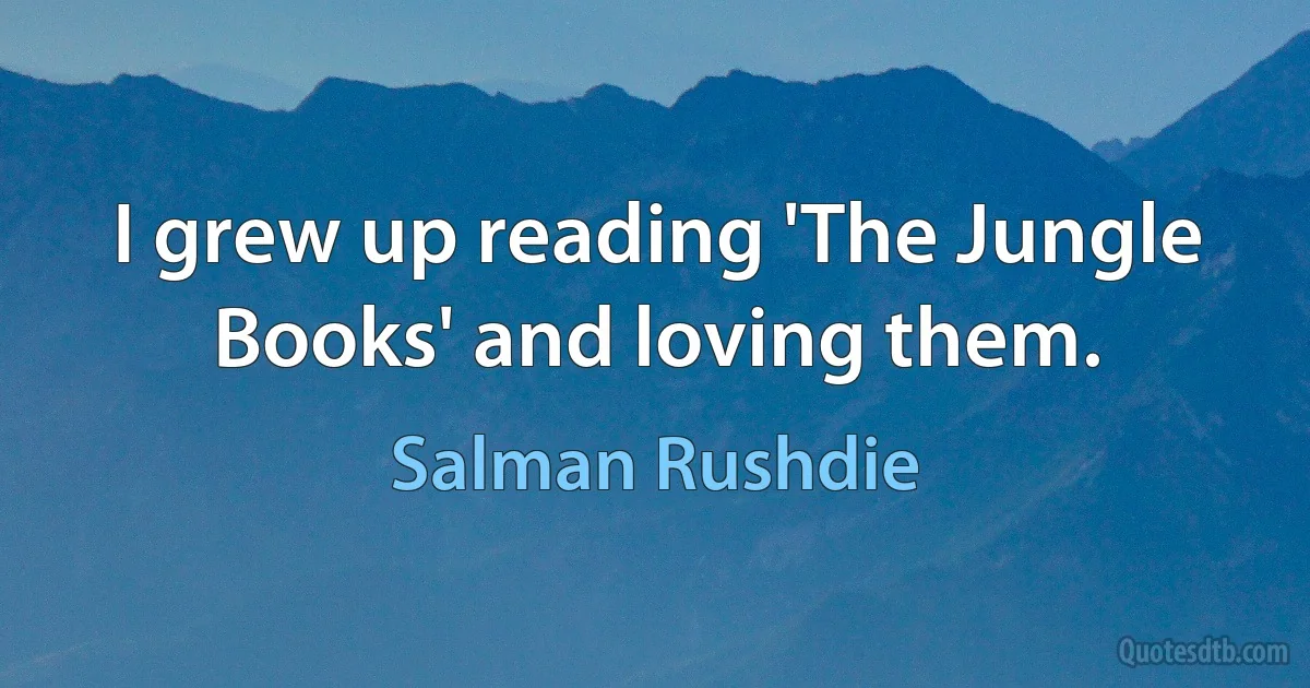 I grew up reading 'The Jungle Books' and loving them. (Salman Rushdie)