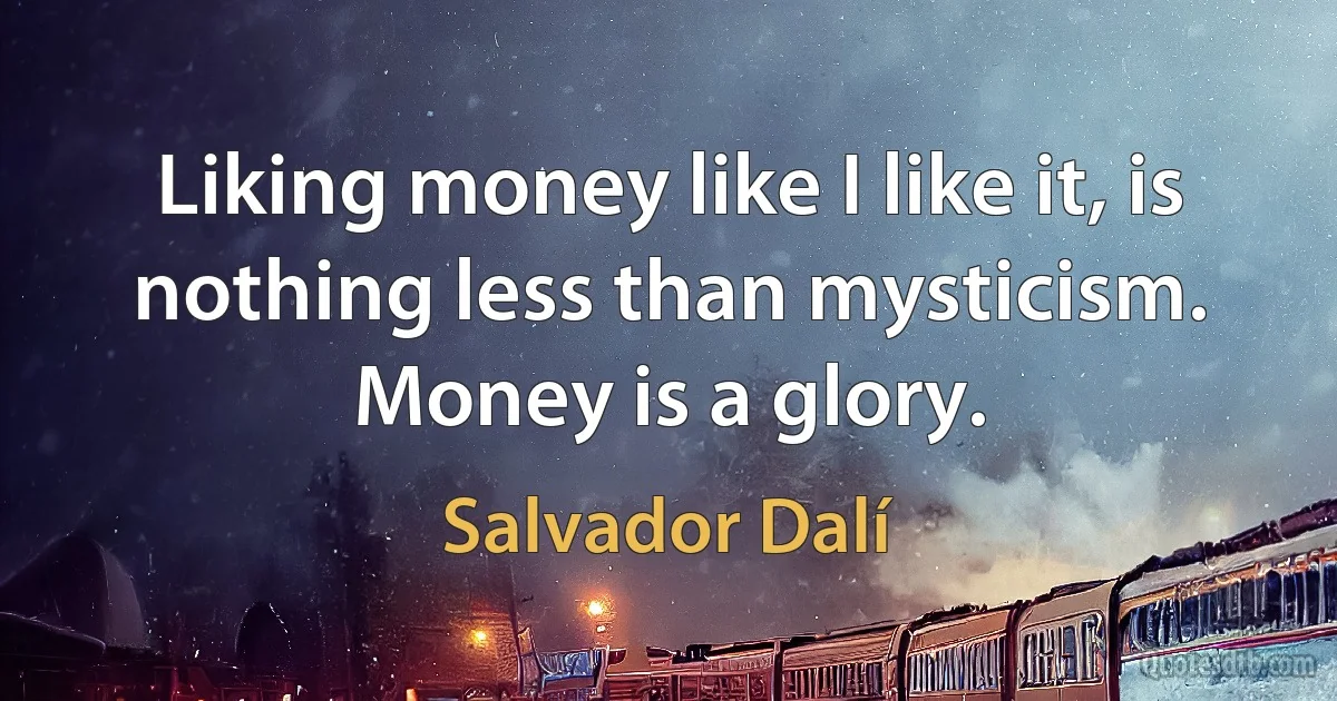 Liking money like I like it, is nothing less than mysticism. Money is a glory. (Salvador Dalí)