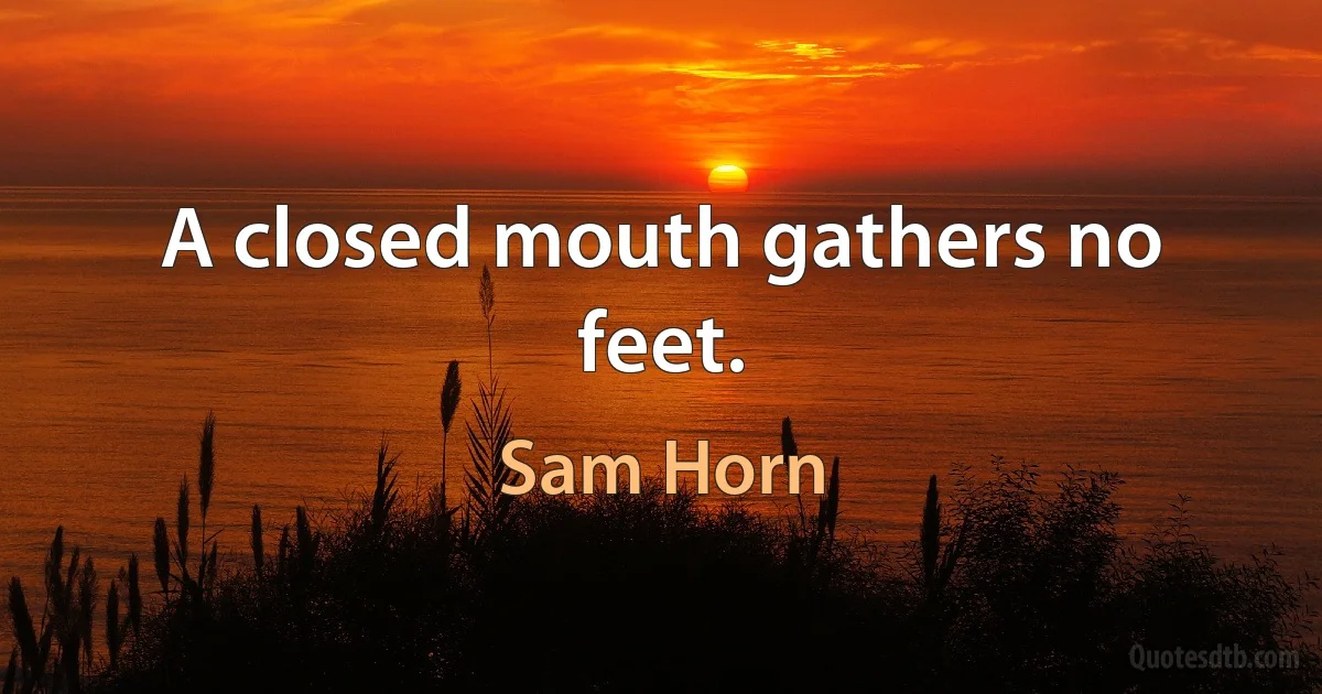 A closed mouth gathers no feet. (Sam Horn)