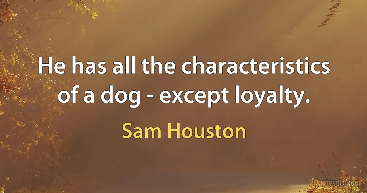 He has all the characteristics of a dog - except loyalty. (Sam Houston)