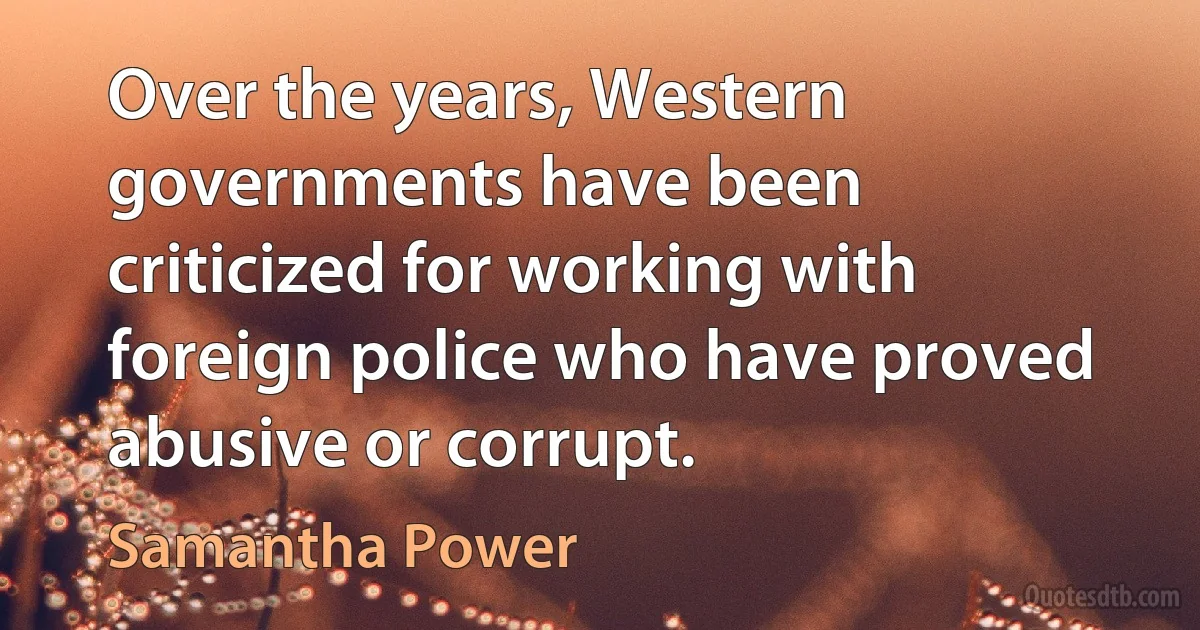 Over the years, Western governments have been criticized for working with foreign police who have proved abusive or corrupt. (Samantha Power)