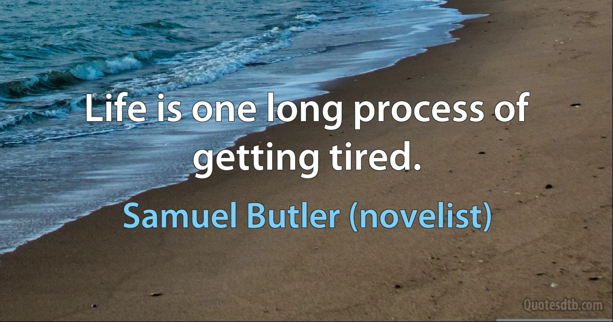 Life is one long process of getting tired. (Samuel Butler (novelist))